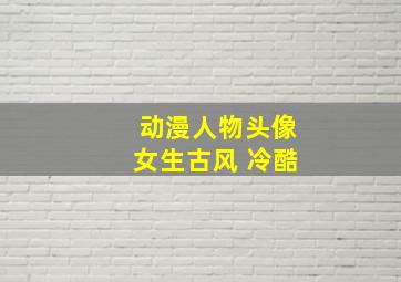 动漫人物头像女生古风 冷酷